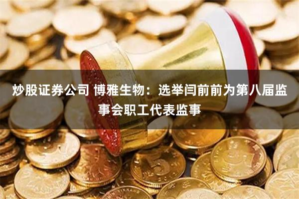 炒股证券公司 博雅生物：选举闫前前为第八届监事会职工代表监事