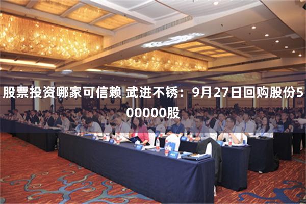 股票投资哪家可信赖 武进不锈：9月27日回购股份500000股