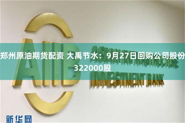 郑州原油期货配资 大禹节水：9月27日回购公司股份322000股