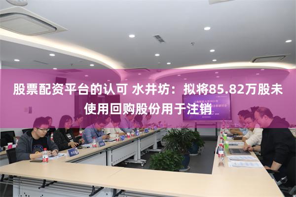 股票配资平台的认可 水井坊：拟将85.82万股未使用回购股份用于注销