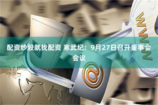 配资炒股就找配资 寒武纪：9月27日召开董事会会议