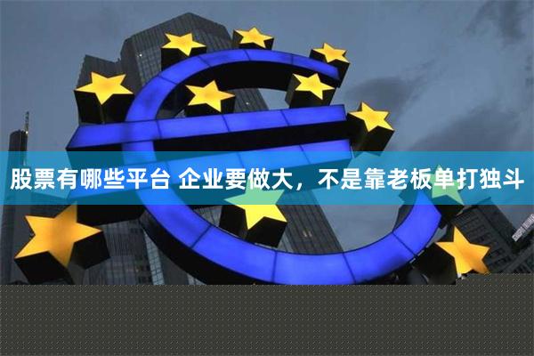 股票有哪些平台 企业要做大，不是靠老板单打独斗