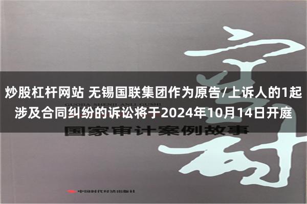 炒股杠杆网站 无锡国联集团作为原告/上诉人的1起涉及合同纠纷的诉讼将于2024年10月14日开庭