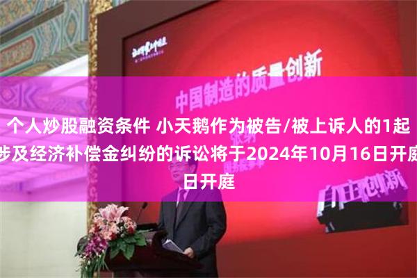 个人炒股融资条件 小天鹅作为被告/被上诉人的1起涉及经济补偿金纠纷的诉讼将于2024年10月16日开庭