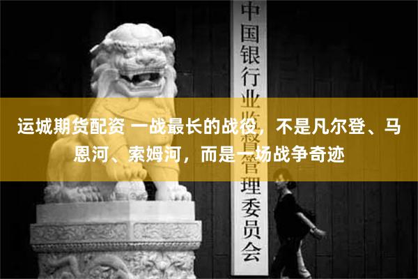 运城期货配资 一战最长的战役，不是凡尔登、马恩河、索姆河，而是一场战争奇迹