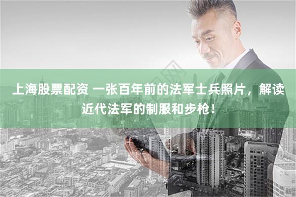 上海股票配资 一张百年前的法军士兵照片，解读近代法军的制服和步枪！