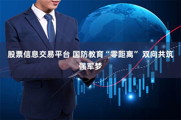 股票信息交易平台 国防教育“零距离” 双向共筑强军梦