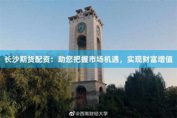 长沙期货配资：助您把握市场机遇，实现财富增值