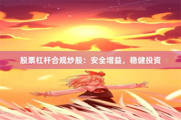 股票杠杆合规炒股：安全增益，稳健投资