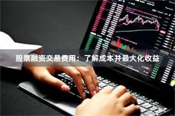 股票融资交易费用：了解成本并最大化收益
