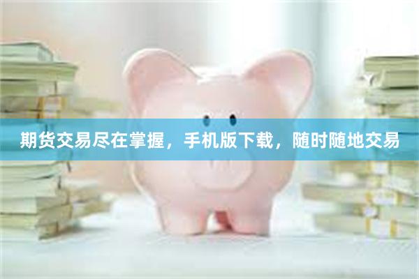 期货交易尽在掌握，手机版下载，随时随地交易