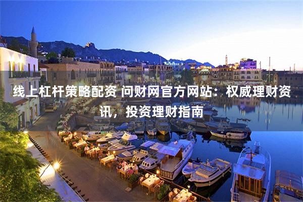 线上杠杆策略配资 问财网官方网站：权威理财资讯，投资理财指南