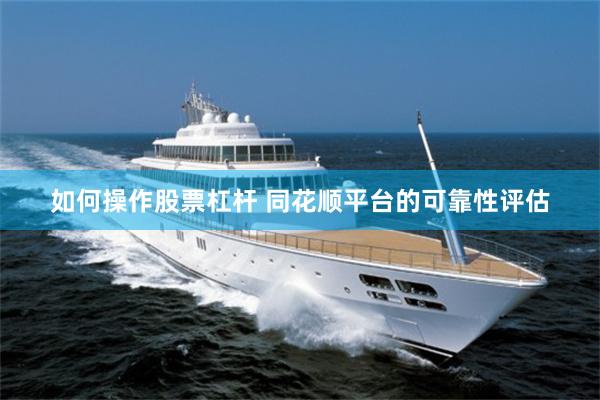 如何操作股票杠杆 同花顺平台的可靠性评估