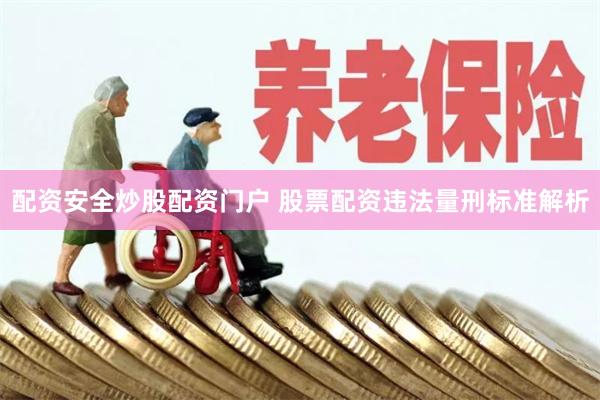 配资安全炒股配资门户 股票配资违法量刑标准解析