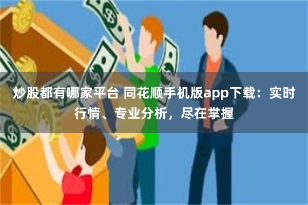 炒股都有哪家平台 同花顺手机版app下载：实时行情、专业分析，尽在掌握