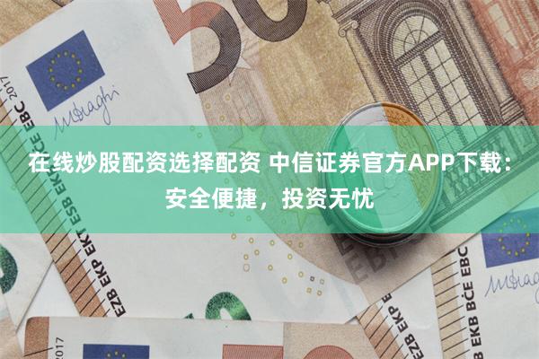 在线炒股配资选择配资 中信证券官方APP下载：安全便捷，投资无忧