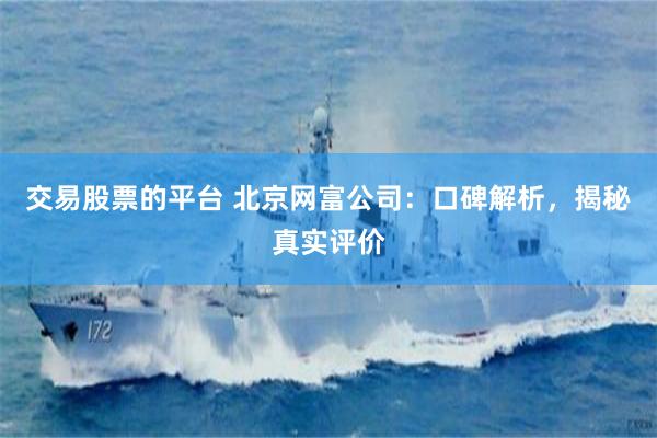 交易股票的平台 北京网富公司：口碑解析，揭秘真实评价