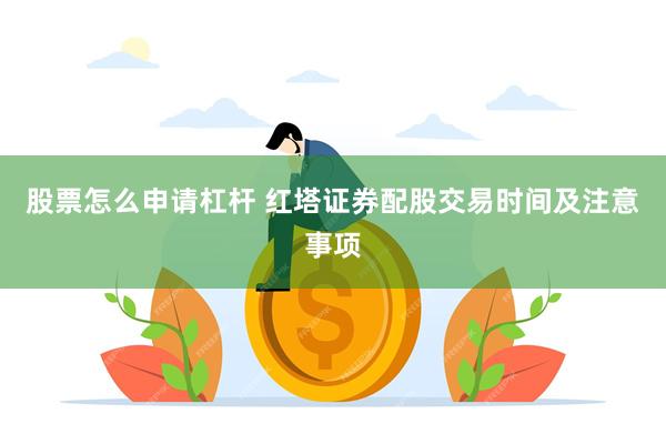 股票怎么申请杠杆 红塔证券配股交易时间及注意事项