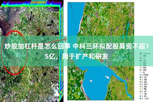 炒股加杠杆是怎么回事 中科三环拟配股募资不超15亿，用于扩产和研发