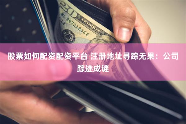 股票如何配资配资平台 注册地址寻踪无果：公司踪迹成谜