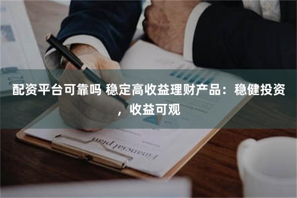 配资平台可靠吗 稳定高收益理财产品：稳健投资，收益可观