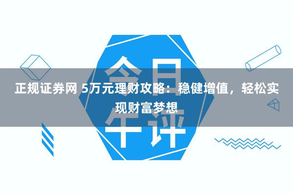 正规证券网 5万元理财攻略：稳健增值，轻松实现财富梦想