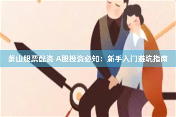 萧山股票配资 A股投资必知：新手入门避坑指南