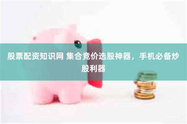 股票配资知识网 集合竞价选股神器，手机必备炒股利器