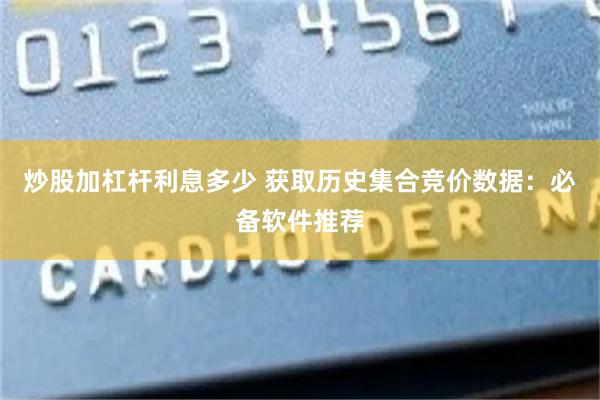 炒股加杠杆利息多少 获取历史集合竞价数据：必备软件推荐