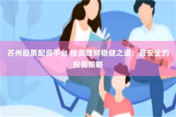 苏州股票配资平台 投资理财稳健之道：最安全的投资策略