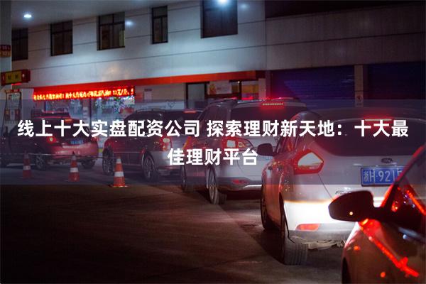线上十大实盘配资公司 探索理财新天地：十大最佳理财平台