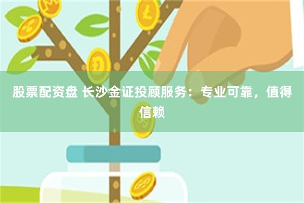 股票配资盘 长沙金证投顾服务：专业可靠，值得信赖
