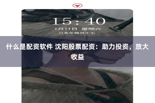 什么是配资软件 沈阳股票配资：助力投资，放大收益