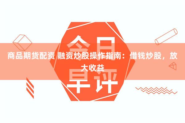 商品期货配资 融资炒股操作指南：借钱炒股，放大收益