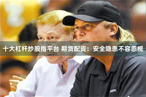 十大杠杆炒股指平台 期货配资：安全隐患不容忽视