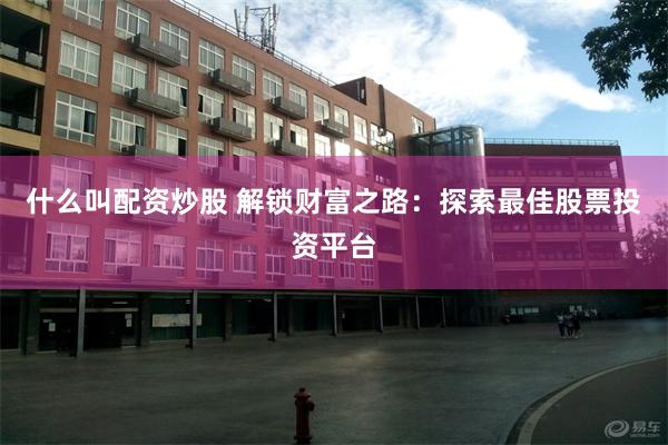 什么叫配资炒股 解锁财富之路：探索最佳股票投资平台