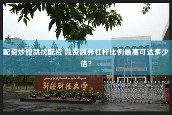 配资炒股就找配资 融资融券杠杆比例最高可达多少倍？