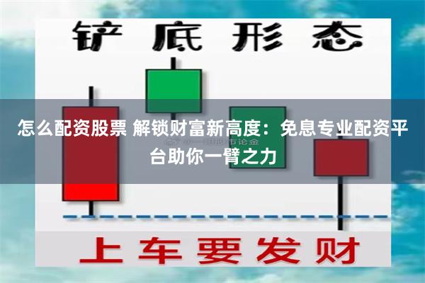 怎么配资股票 解锁财富新高度：免息专业配资平台助你一臂之力