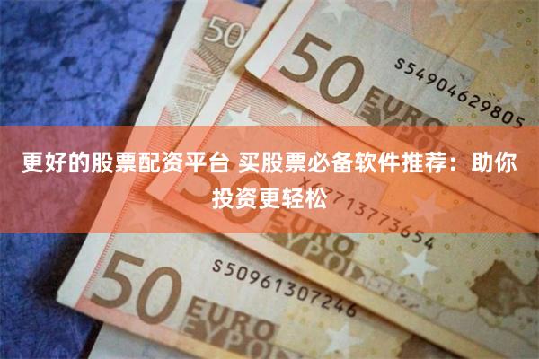 更好的股票配资平台 买股票必备软件推荐：助你投资更轻松
