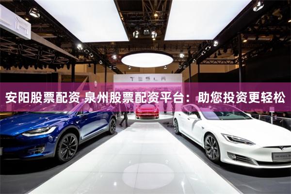 安阳股票配资 泉州股票配资平台：助您投资更轻松