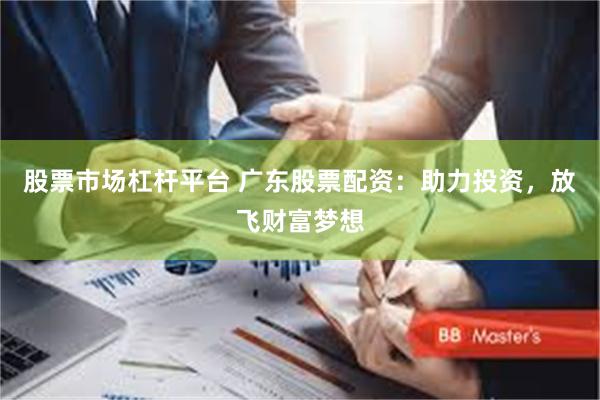 股票市场杠杆平台 广东股票配资：助力投资，放飞财富梦想