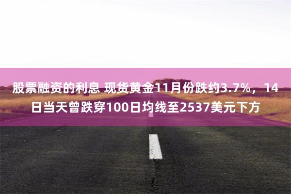 股票融资的利息 现货黄金11月份跌约3.7%，14日当天曾跌穿100日均线至2537美元下方