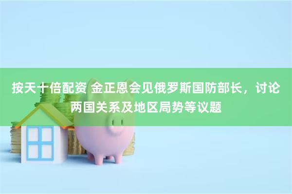 按天十倍配资 金正恩会见俄罗斯国防部长，讨论两国关系及地区局势等议题