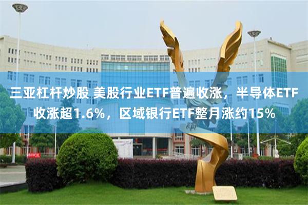三亚杠杆炒股 美股行业ETF普遍收涨，半导体ETF收涨超1.6%，区域银行ETF整月涨约15%