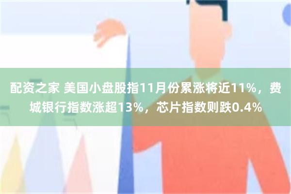 配资之家 美国小盘股指11月份累涨将近11%，费城银行指数涨超13%，芯片指数则跌0.4%