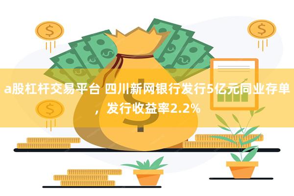 a股杠杆交易平台 四川新网银行发行5亿元同业存单，发行收益率2.2%
