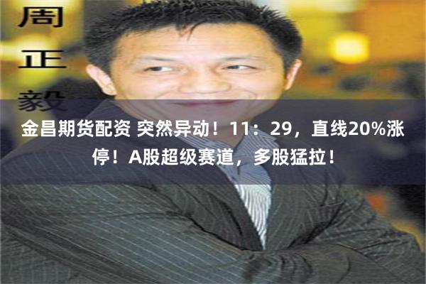 金昌期货配资 突然异动！11：29，直线20%涨停！A股超级赛道，多股猛拉！
