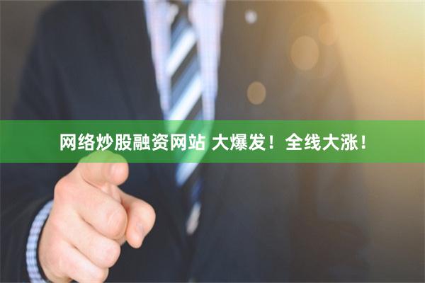 网络炒股融资网站 大爆发！全线大涨！
