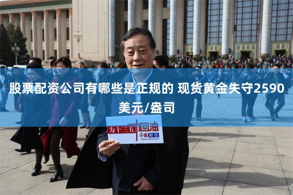 股票配资公司有哪些是正规的 现货黄金失守2590美元/盎司
