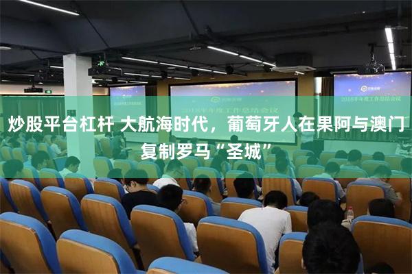 炒股平台杠杆 大航海时代，葡萄牙人在果阿与澳门复制罗马“圣城”